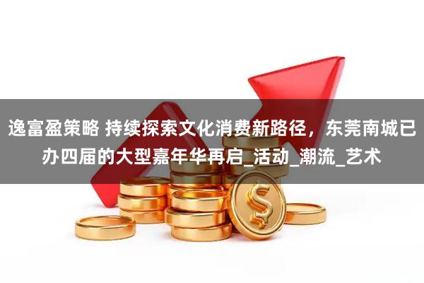 逸富盈策略 持续探索文化消费新路径，东莞南城已办四届的大型嘉年华再启_活动_潮流_艺术