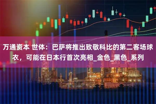 万通资本 世体：巴萨将推出致敬科比的第二客场球衣，可能在日本行首次亮相_金色_黑色_系列
