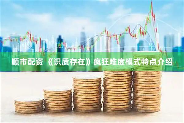 顺市配资 《识质存在》疯狂难度模式特点介绍