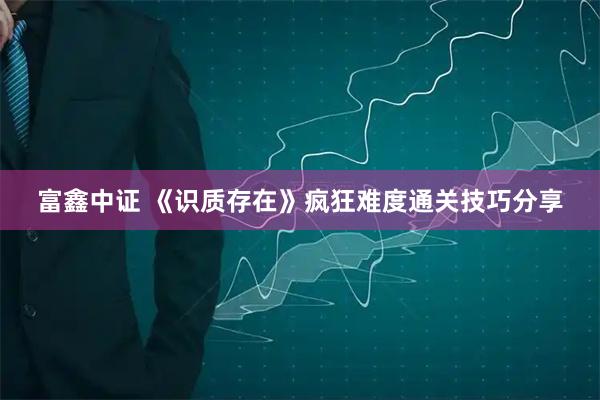 富鑫中证 《识质存在》疯狂难度通关技巧分享