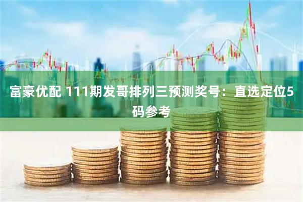 富豪优配 111期发哥排列三预测奖号：直选定位5码参考