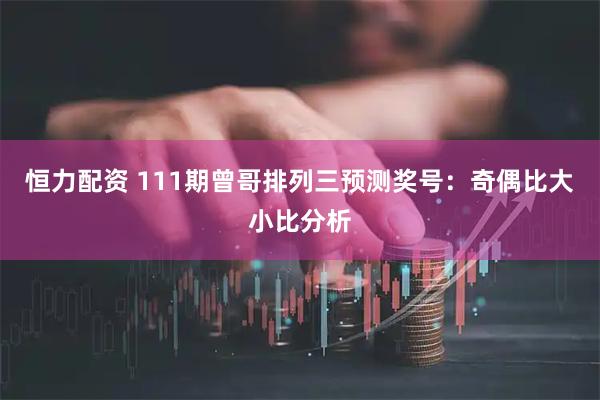 恒力配资 111期曾哥排列三预测奖号：奇偶比大小比分析