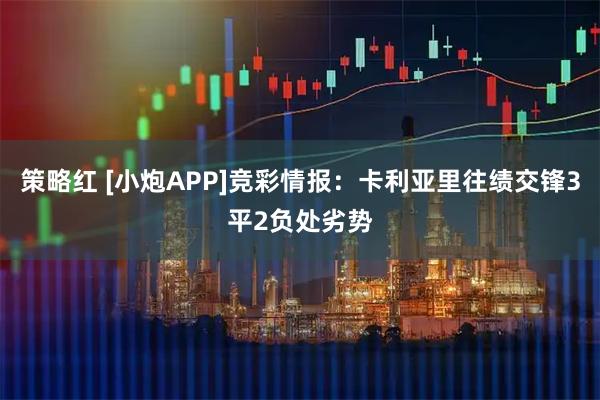 策略红 [小炮APP]竞彩情报：卡利亚里往绩交锋3平2负处劣势