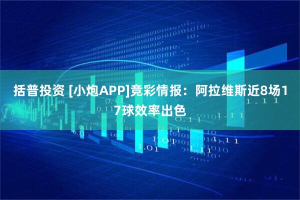 括普投资 [小炮APP]竞彩情报：阿拉维斯近8场17球效率出色