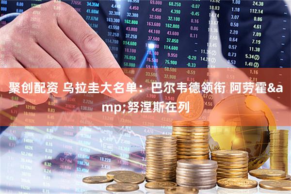 聚创配资 乌拉圭大名单：巴尔韦德领衔 阿劳霍&努涅斯在列