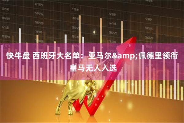 快牛盘 西班牙大名单：亚马尔&佩德里领衔 皇马无人入选