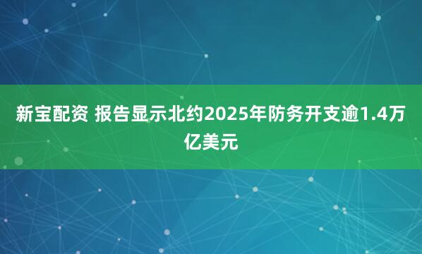 新宝配资 报告显示北约2025年防务开支逾1.4万亿美元