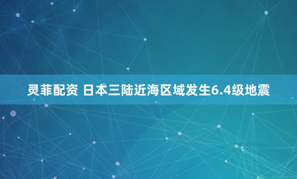 灵菲配资 日本三陆近海区域发生6.4级地震