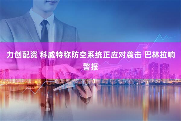力创配资 科威特称防空系统正应对袭击 巴林拉响警报