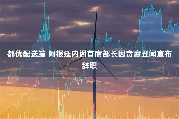 都优配送端 阿根廷内阁首席部长因贪腐丑闻宣布辞职
