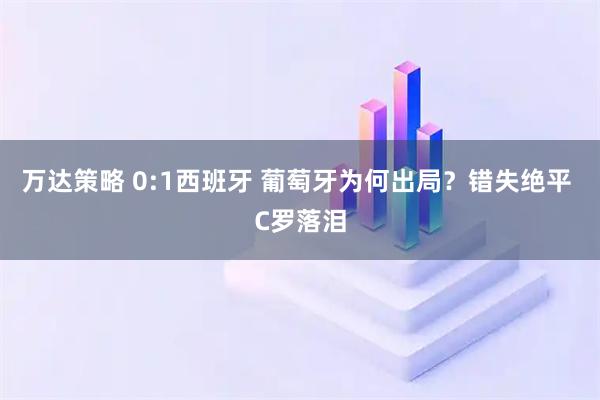万达策略 0:1西班牙 葡萄牙为何出局？错失绝平 C罗落泪