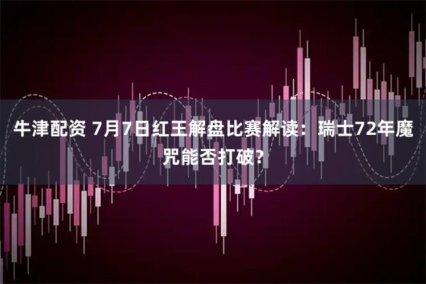 牛津配资 7月7日红王解盘比赛解读：瑞士72年魔咒能否打破？