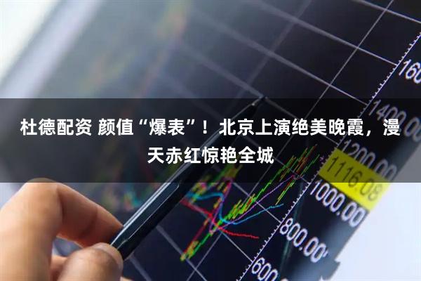 杜德配资 颜值“爆表”！北京上演绝美晚霞，漫天赤红惊艳全城
