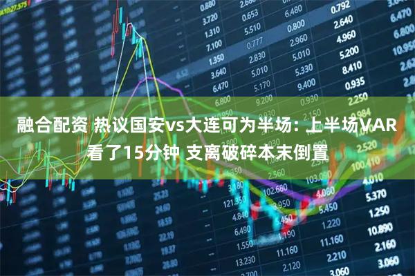 融合配资 热议国安vs大连可为半场: 上半场VAR看了15分钟 支离破碎本末倒置