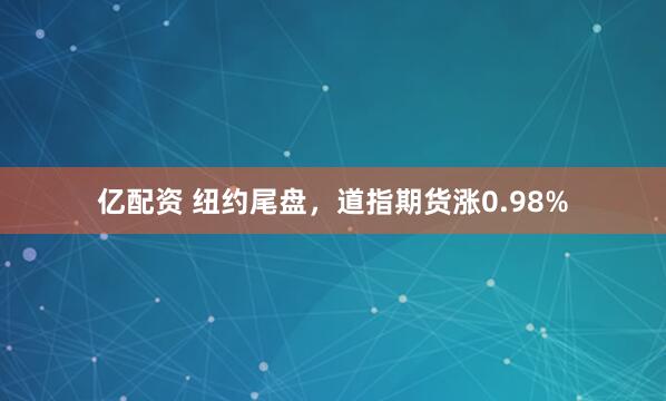 亿配资 纽约尾盘，道指期货涨0.98%