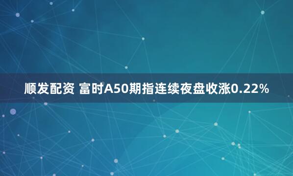 顺发配资 富时A50期指连续夜盘收涨0.22%