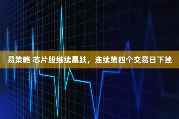 易策略 芯片股继续暴跌，连续第四个交易日下挫