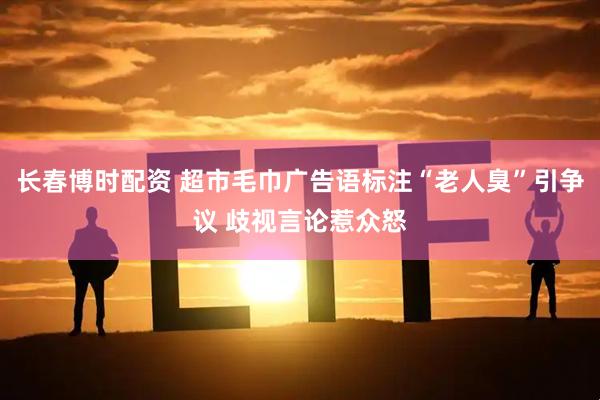 长春博时配资 超市毛巾广告语标注“老人臭”引争议 歧视言论惹众怒
