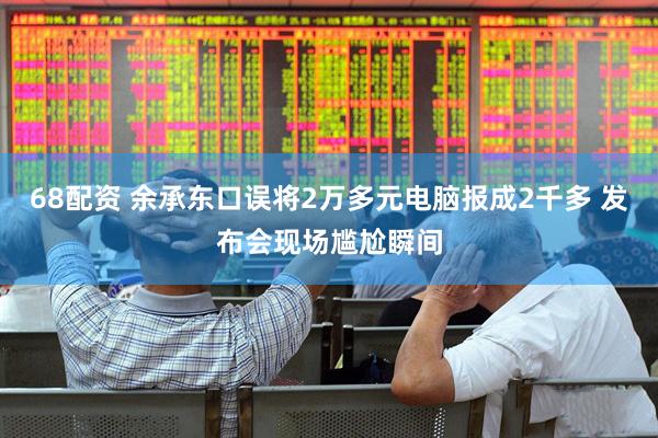 68配资 余承东口误将2万多元电脑报成2千多 发布会现场尴尬瞬间